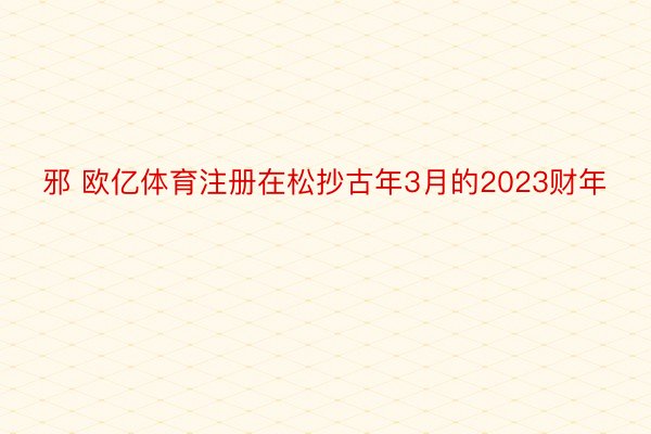 邪 欧亿体育注册在松抄古年3月的2023财年